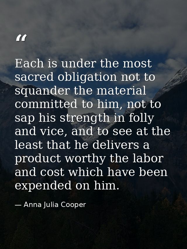 Each is under the most sacred obligation not to squander the material committed to him, not to sap his strength in folly — Anna Julia Cooper