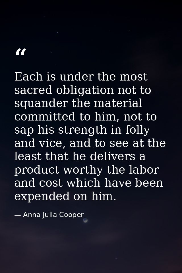 Each is under the most sacred obligation not to squander the material committed to him, not to sap his strength in folly — Anna Julia Cooper