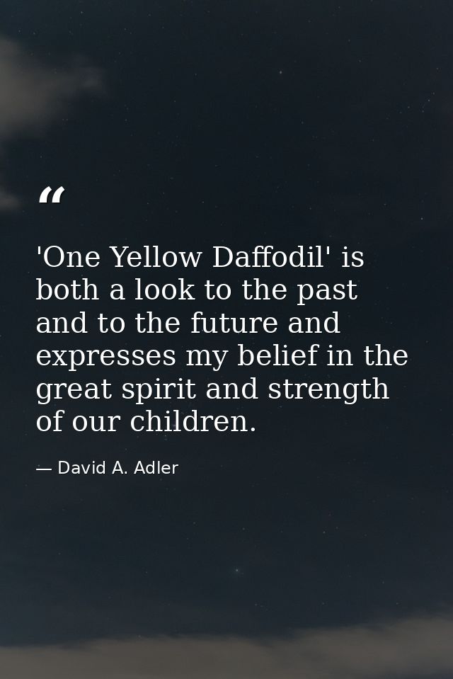 'One Yellow Daffodil' is both a look to the past and to the future and expresses my belief in the great spirit and stren — David A. Adler