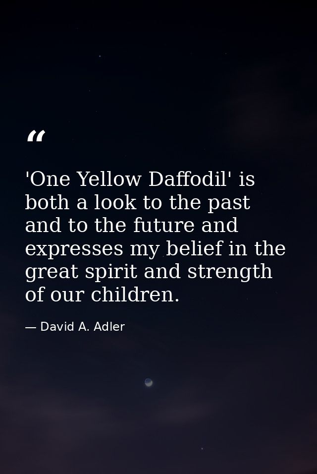 'One Yellow Daffodil' is both a look to the past and to the future and expresses my belief in the great spirit and stren — David A. Adler