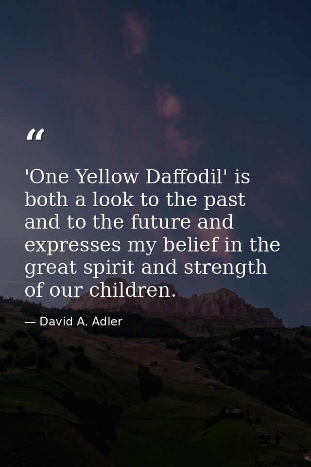 'One Yellow Daffodil' is both a look to the past and to the future and expresses my belief in the great spirit and stren — David A. Adler