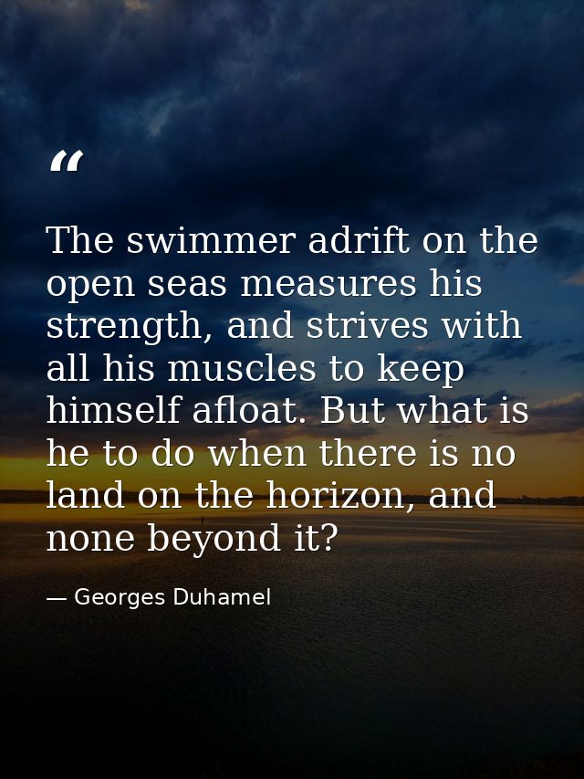 The swimmer adrift on the open seas measures his strength, and strives with all his muscles to keep himself afloat. But  — Georges Duhamel