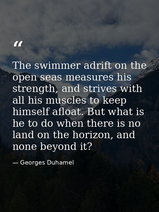The swimmer adrift on the open seas measures his strength, and strives with all his muscles to keep himself afloat. But  — Georges Duhamel