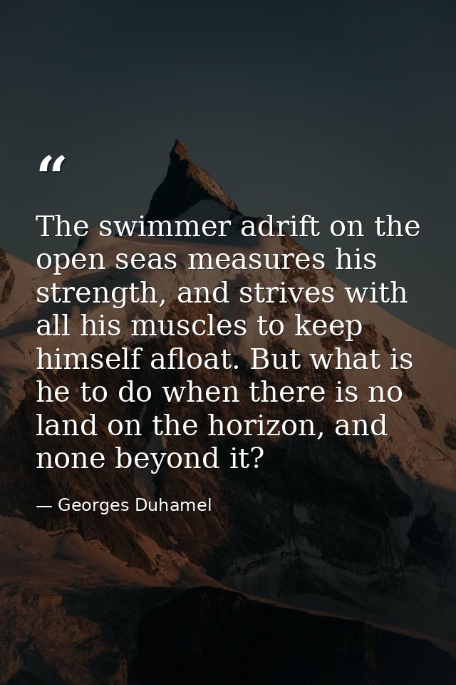The swimmer adrift on the open seas measures his strength, and strives with all his muscles to keep himself afloat. But  — Georges Duhamel