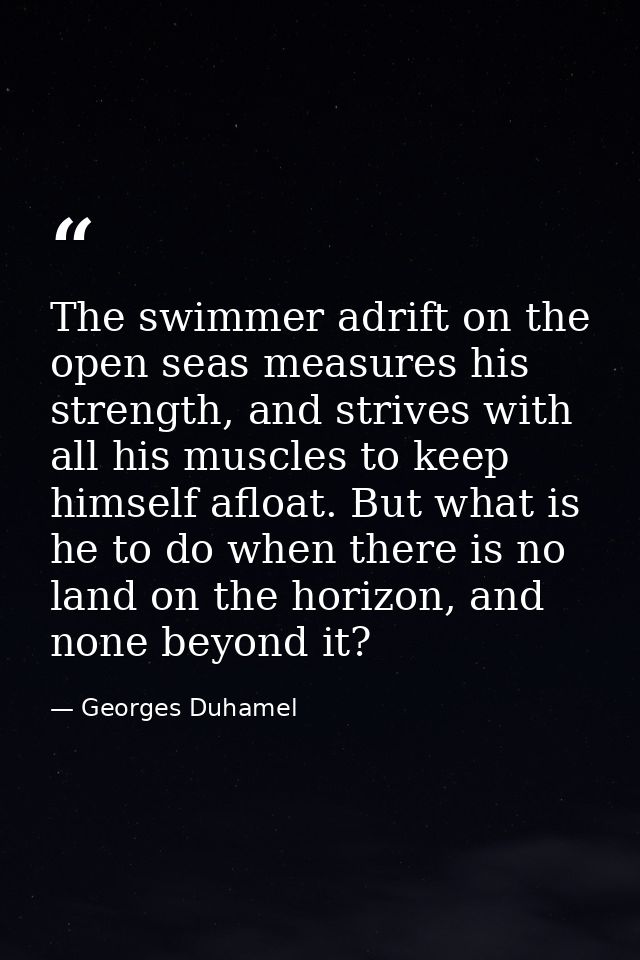 The swimmer adrift on the open seas measures his strength, and strives with all his muscles to keep himself afloat. But  — Georges Duhamel