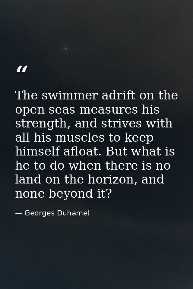 The swimmer adrift on the open seas measures his strength, and strives with all his muscles to keep himself afloat. But  — Georges Duhamel