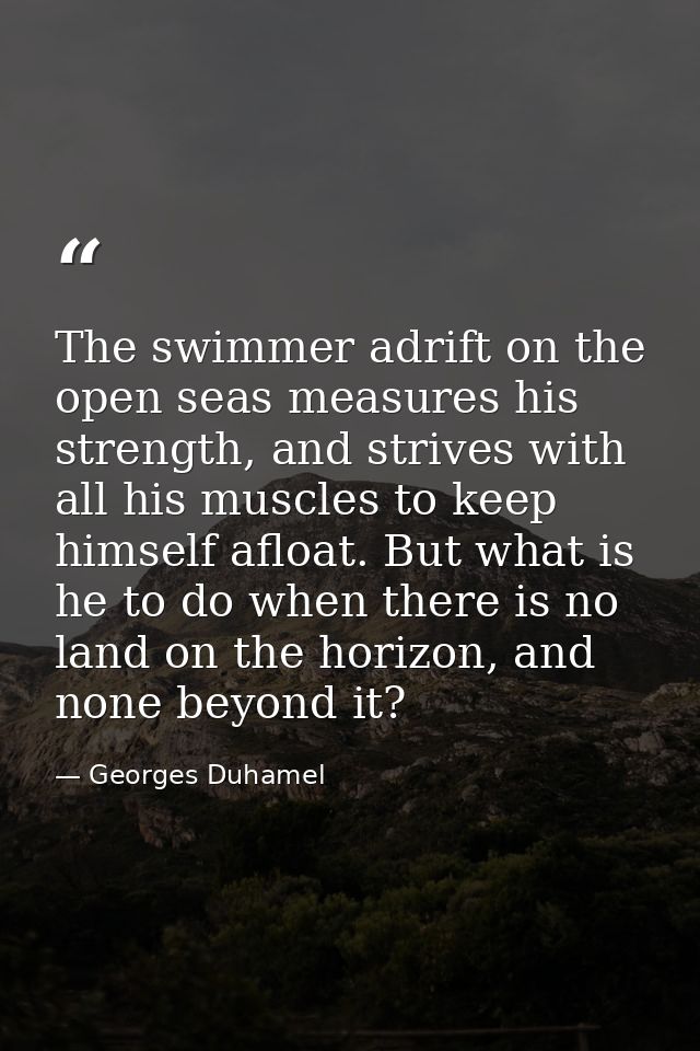 The swimmer adrift on the open seas measures his strength, and strives with all his muscles to keep himself afloat. But  — Georges Duhamel