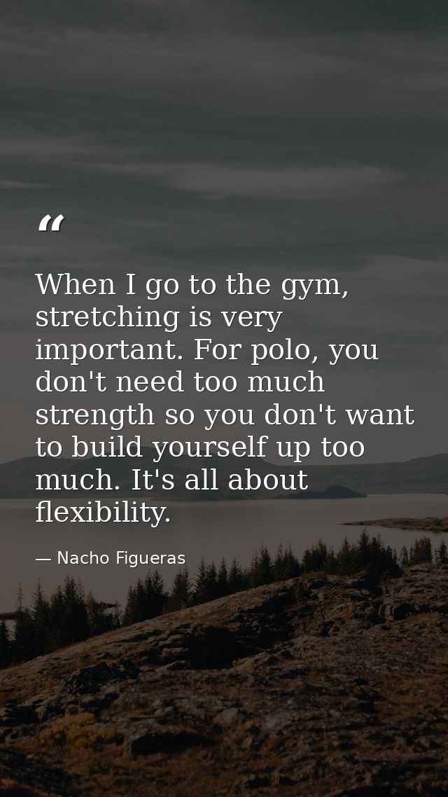 When I go to the gym, stretching is very important. For polo, you don't need too much strength so you don't want to buil — Nacho Figueras