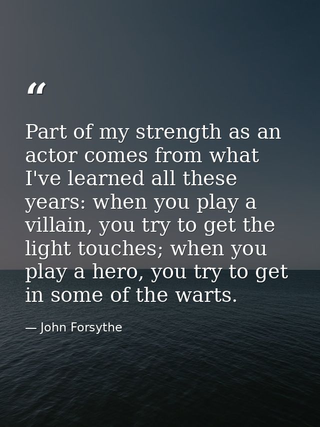 Part of my strength as an actor comes from what I've learned all these years: when you play a villain, you try to get th — John Forsythe