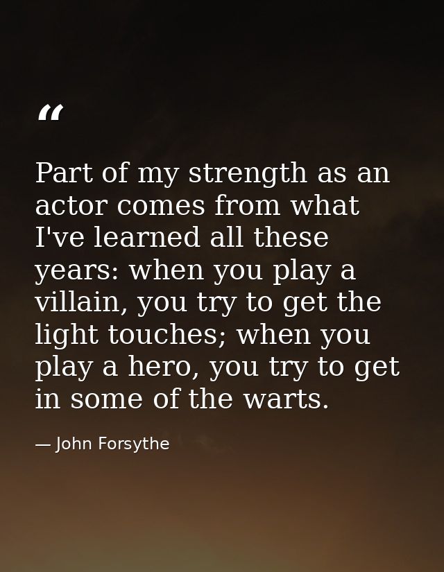 Part of my strength as an actor comes from what I've learned all these years: when you play a villain, you try to get th — John Forsythe