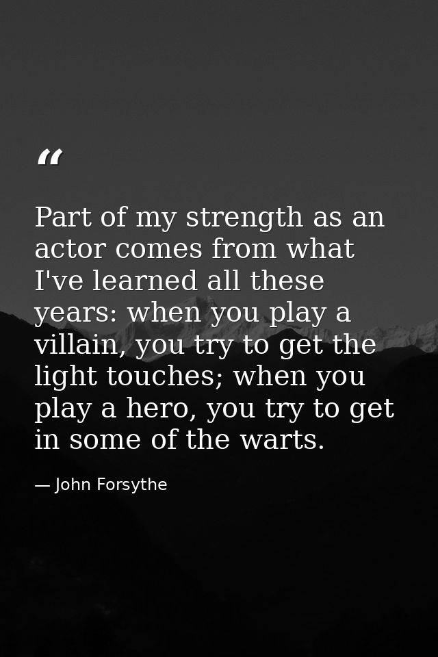 Part of my strength as an actor comes from what I've learned all these years: when you play a villain, you try to get th — John Forsythe
