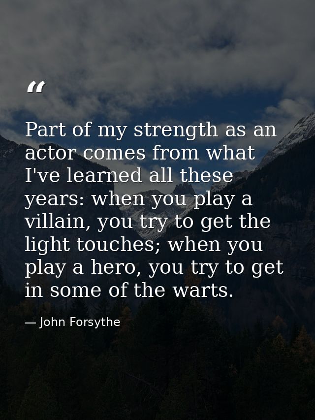 Part of my strength as an actor comes from what I've learned all these years: when you play a villain, you try to get th — John Forsythe