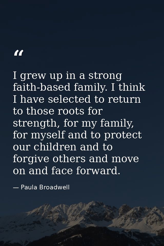 I grew up in a strong faith-based family. I think I have selected to return to those roots for strength, for my family,  — Paula Broadwell