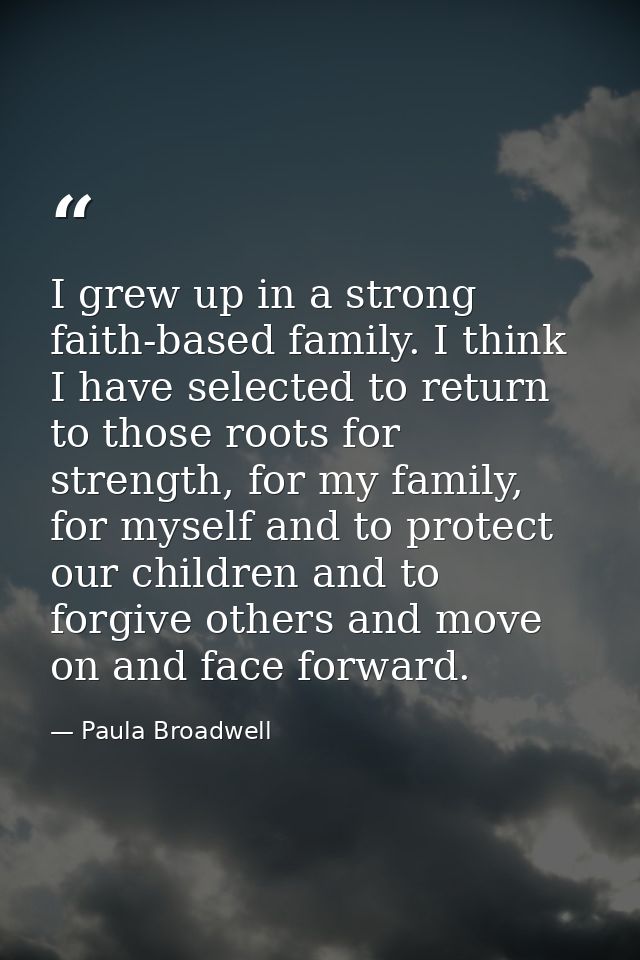 I grew up in a strong faith-based family. I think I have selected to return to those roots for strength, for my family,  — Paula Broadwell