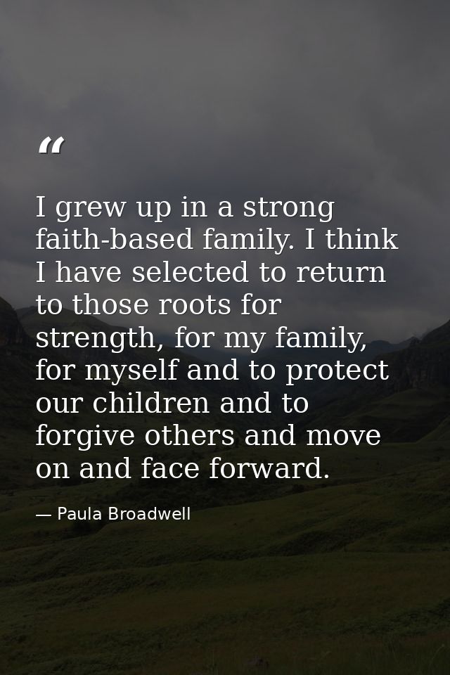 I grew up in a strong faith-based family. I think I have selected to return to those roots for strength, for my family,  — Paula Broadwell