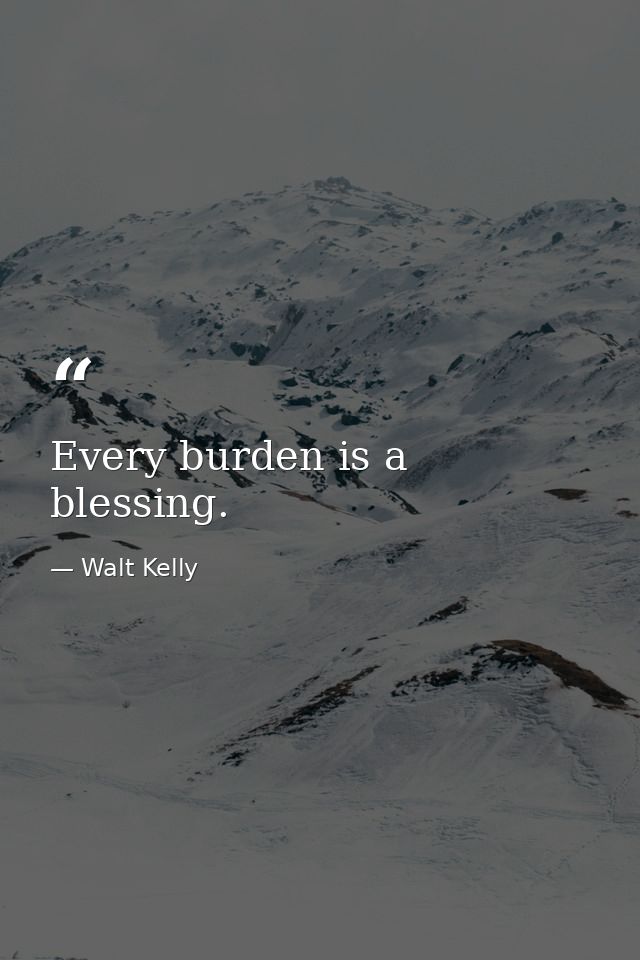 Every burden is a blessing. — Walt Kelly