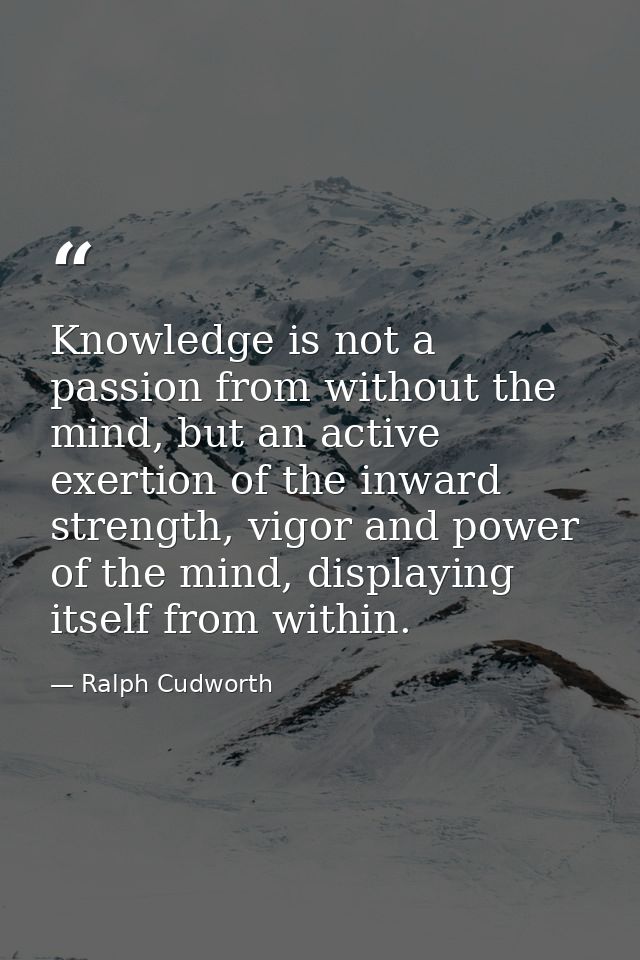 Knowledge is not a passion from without the mind, but an active exertion of the inward strength, vigor and power of the  — Ralph Cudworth