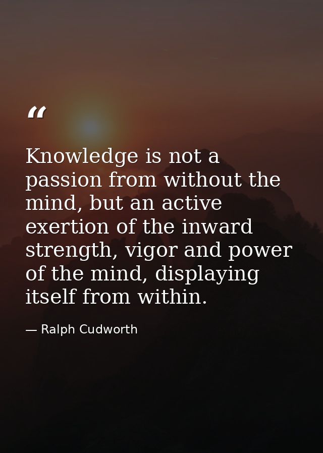Knowledge is not a passion from without the mind, but an active exertion of the inward strength, vigor and power of the  — Ralph Cudworth