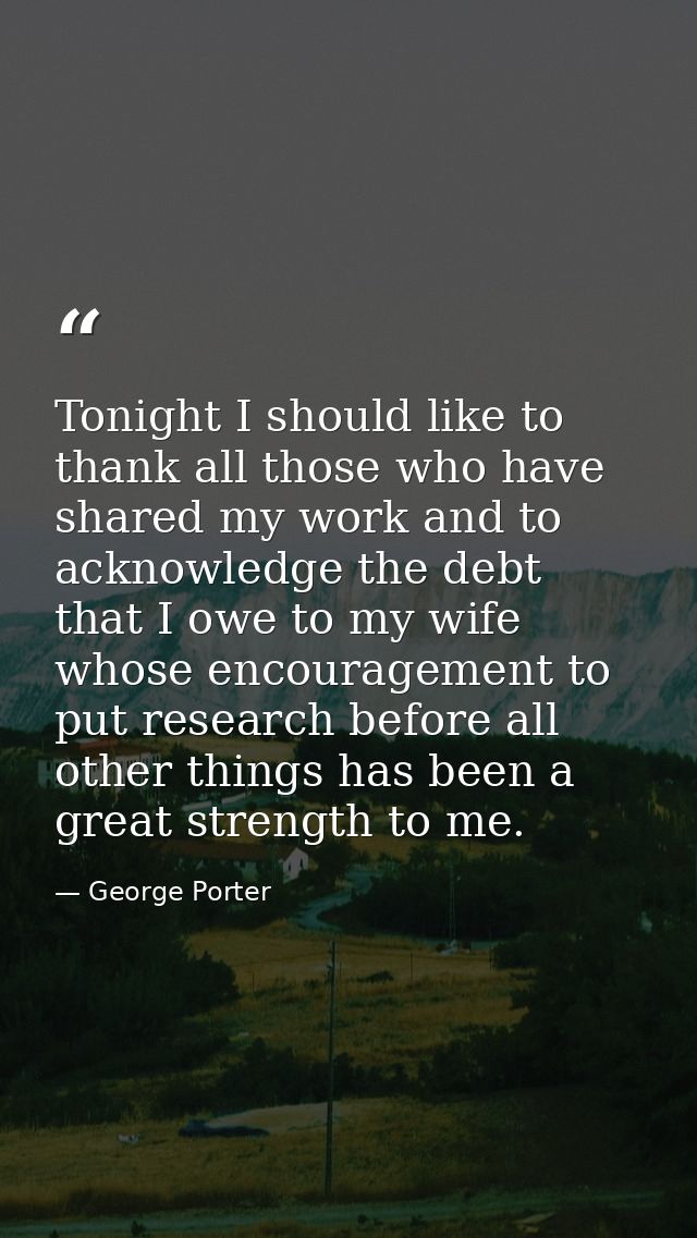 Tonight I should like to thank all those who have shared my work and to acknowledge the debt that I owe to my wife whose — George Porter