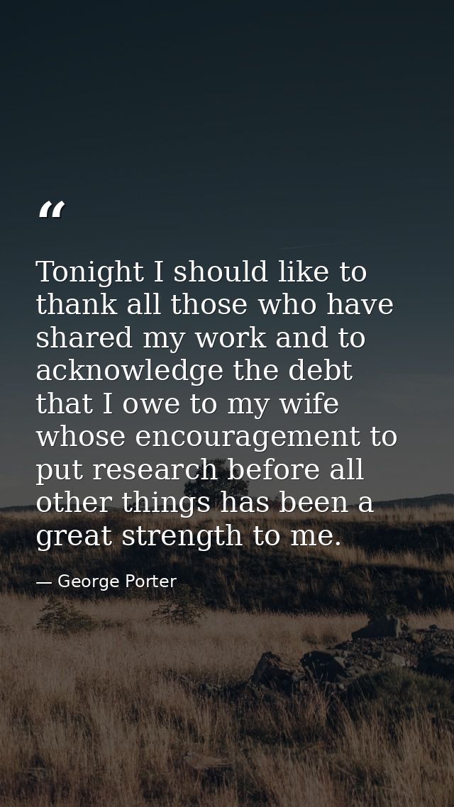 Tonight I should like to thank all those who have shared my work and to acknowledge the debt that I owe to my wife whose — George Porter