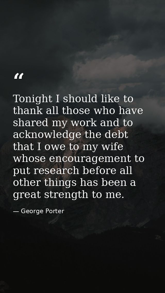 Tonight I should like to thank all those who have shared my work and to acknowledge the debt that I owe to my wife whose — George Porter