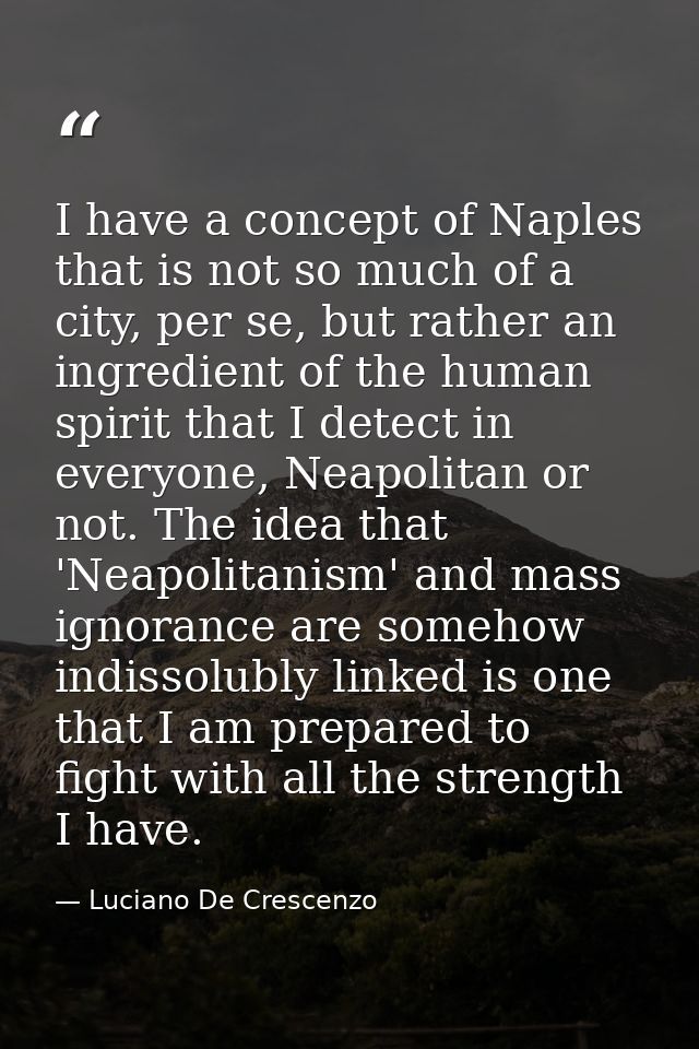 I have a concept of Naples that is not so much of a city, per se, but rather an ingredient of the human spirit that I de — Luciano De Crescenzo