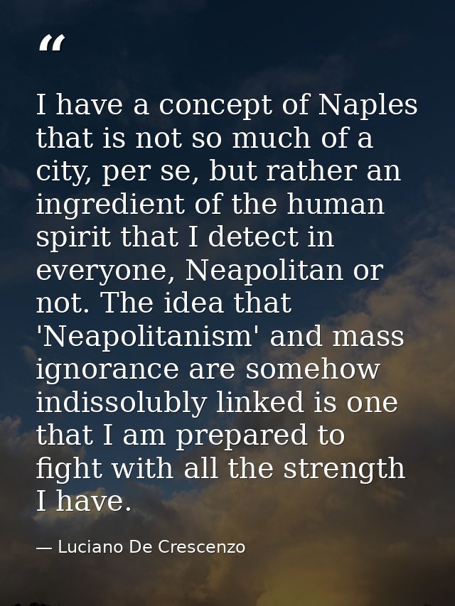 I have a concept of Naples that is not so much of a city, per se, but rather an ingredient of the human spirit that I de — Luciano De Crescenzo