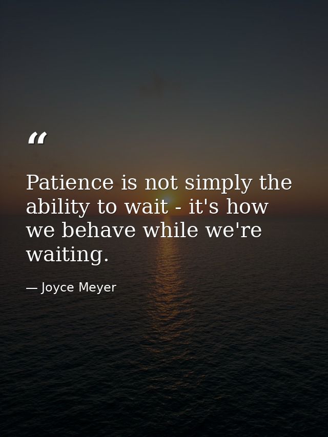 Patience is not simply the ability to wait - it's how we behave while we're waiting. — Joyce Meyer