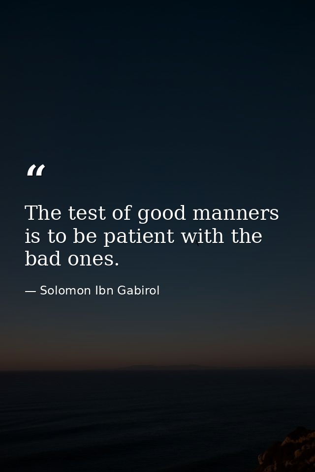 The test of good manners is to be patient with the bad ones. — Solomon Ibn Gabirol