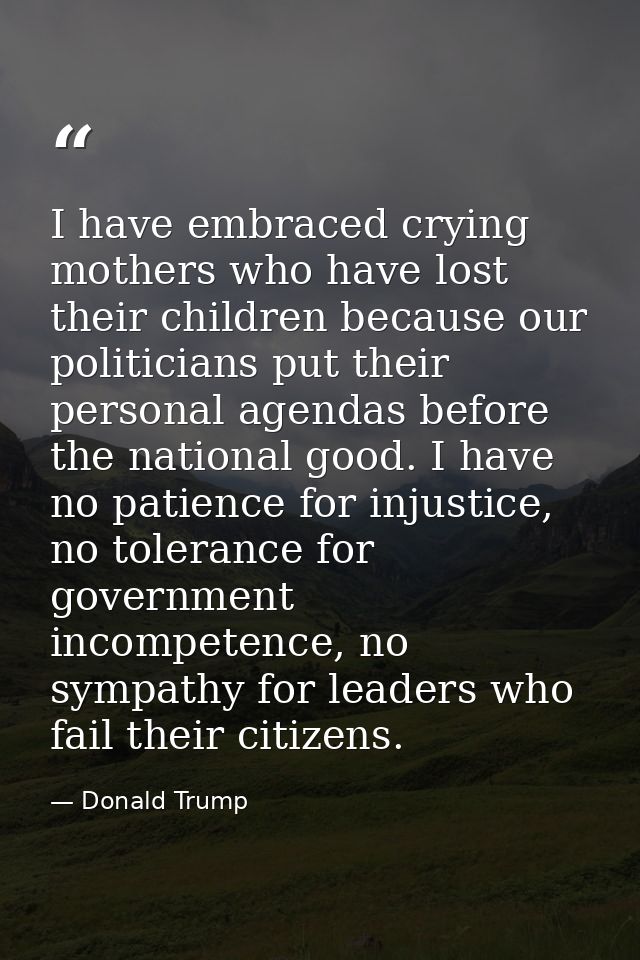 I have embraced crying mothers who have lost their children because our politicians put their personal agendas before th — Donald Trump