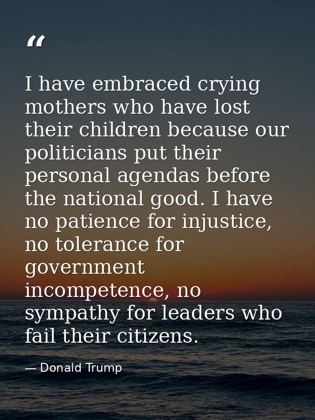 I have embraced crying mothers who have lost their children because our politicians put their personal agendas before th — Donald Trump