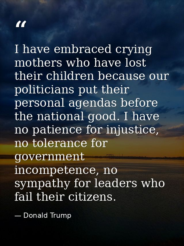 I have embraced crying mothers who have lost their children because our politicians put their personal agendas before th — Donald Trump