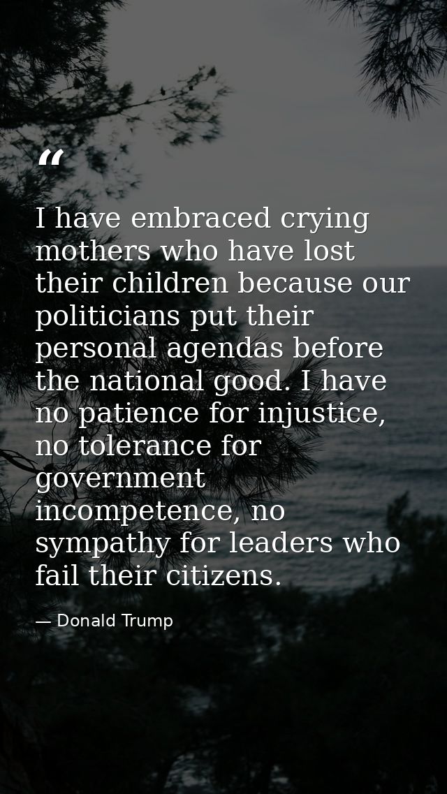 I have embraced crying mothers who have lost their children because our politicians put their personal agendas before th — Donald Trump