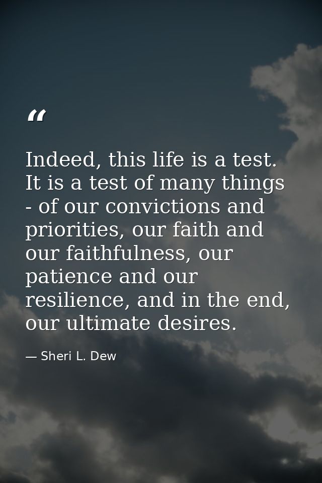 Indeed, this life is a test. It is a test of many things - of our convictions and priorities, our faith and our faithful — Sheri L. Dew