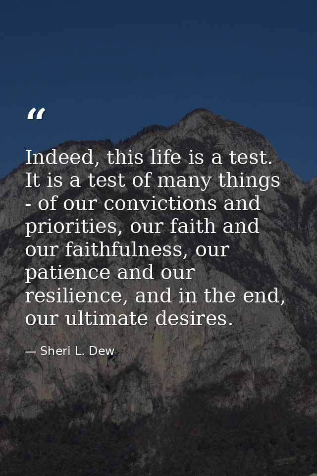 Indeed, this life is a test. It is a test of many things - of our convictions and priorities, our faith and our faithful — Sheri L. Dew