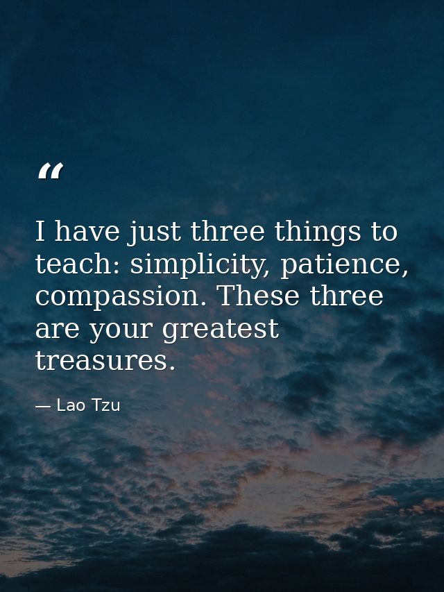 I have just three things to teach: simplicity, patience, compassion. These three are your greatest treasures. — Lao Tzu
