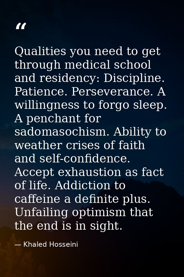 Qualities you need to get through medical school and residency: Discipline. Patience. Perseverance. A willingness to for — Khaled Hosseini