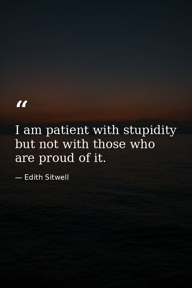 I am patient with stupidity but not with those who are proud of it. — Edith Sitwell