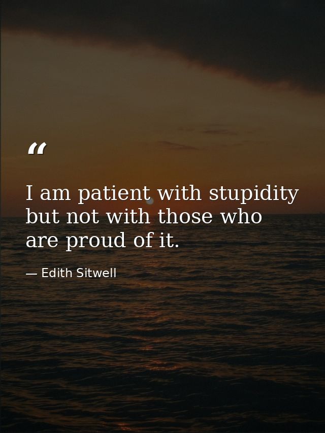 I am patient with stupidity but not with those who are proud of it. — Edith Sitwell
