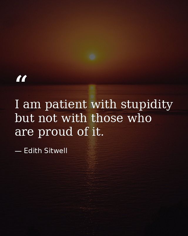 I am patient with stupidity but not with those who are proud of it. — Edith Sitwell
