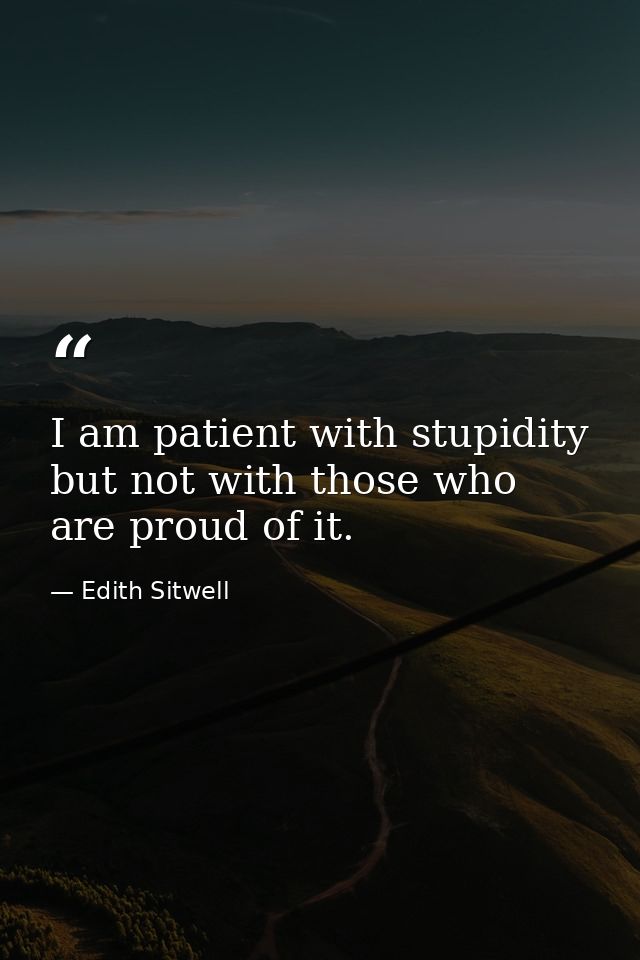 I am patient with stupidity but not with those who are proud of it. — Edith Sitwell
