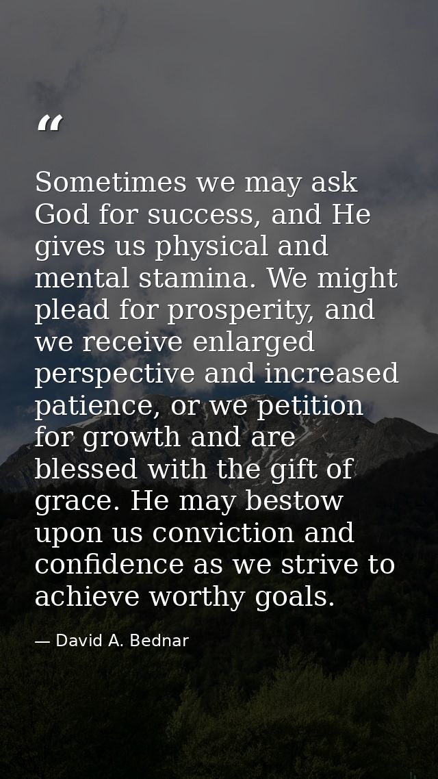 Sometimes we may ask God for success, and He gives us physical and mental stamina. We might plead for prosperity, and we — David A. Bednar