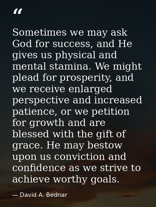 Sometimes we may ask God for success, and He gives us physical and mental stamina. We might plead for prosperity, and we — David A. Bednar