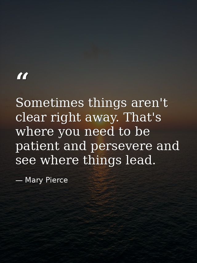 Sometimes things aren't clear right away. That's where you need to be patient and persevere and see where things lead. — Mary Pierce