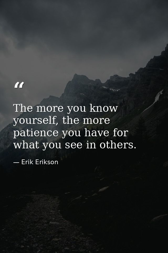 The more you know yourself, the more patience you have for what you see in others. — Erik Erikson