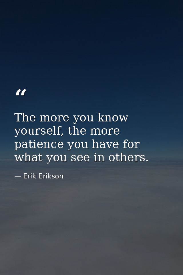 The more you know yourself, the more patience you have for what you see in others. — Erik Erikson