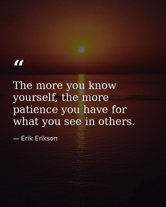 The more you know yourself, the more patience you have for what you see in others. — Erik Erikson