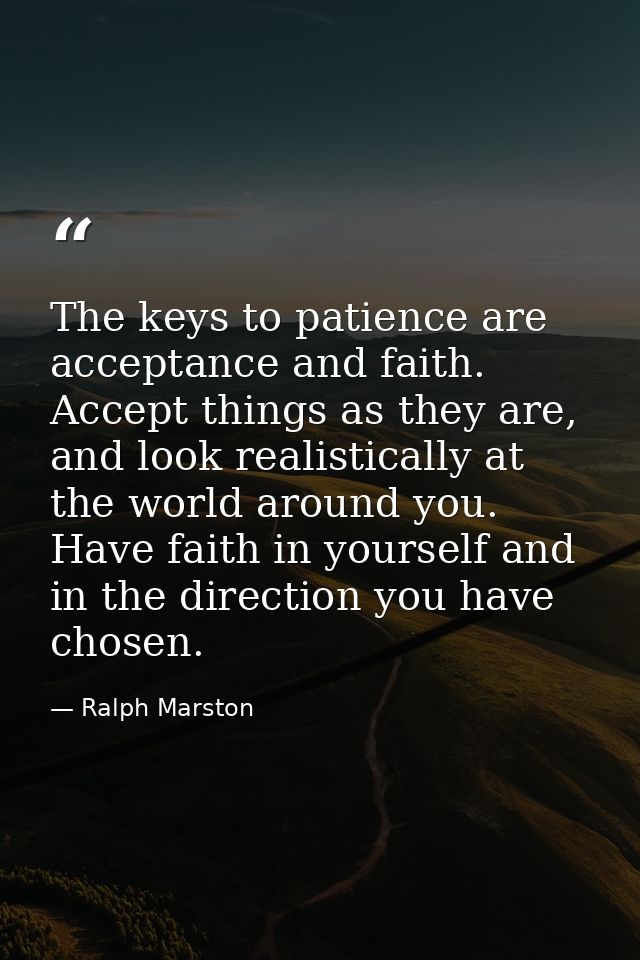 The keys to patience are acceptance and faith. Accept things as they are, and look realistically at the world around you — Ralph Marston