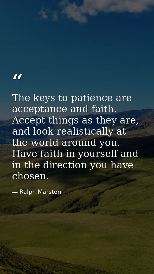 The keys to patience are acceptance and faith. Accept things as they are, and look realistically at the world around you — Ralph Marston