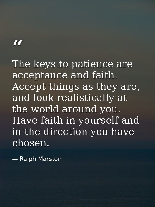 The keys to patience are acceptance and faith. Accept things as they are, and look realistically at the world around you — Ralph Marston